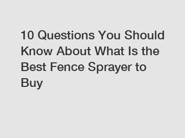 10 Questions You Should Know About What Is the Best Fence Sprayer to Buy