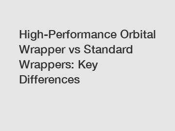 High-Performance Orbital Wrapper vs Standard Wrappers: Key Differences