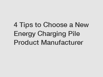 4 Tips to Choose a New Energy Charging Pile Product Manufacturer