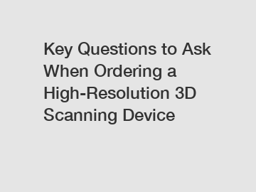 Key Questions to Ask When Ordering a High-Resolution 3D Scanning Device