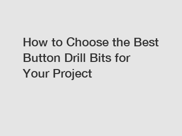 How to Choose the Best Button Drill Bits for Your Project