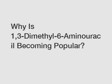 Why Is 1,3-Dimethyl-6-Aminouracil Becoming Popular?