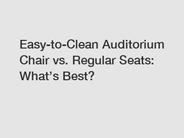 Easy-to-Clean Auditorium Chair vs. Regular Seats: What’s Best?