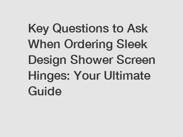 Key Questions to Ask When Ordering Sleek Design Shower Screen Hinges: Your Ultimate Guide