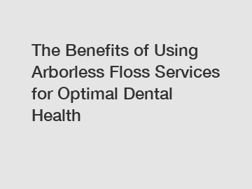 The Benefits of Using Arborless Floss Services for Optimal Dental Health