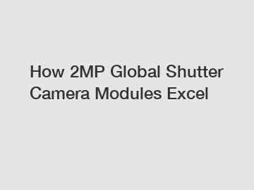 How 2MP Global Shutter Camera Modules Excel