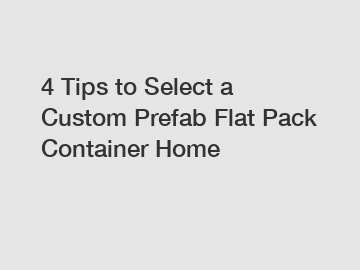 4 Tips to Select a Custom Prefab Flat Pack Container Home