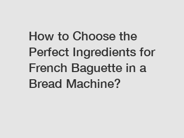 How to Choose the Perfect Ingredients for French Baguette in a Bread Machine?