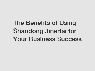 The Benefits of Using Shandong Jinertai for Your Business Success