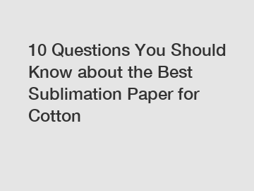 10 Questions You Should Know about the Best Sublimation Paper for Cotton