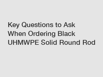 Key Questions to Ask When Ordering Black UHMWPE Solid Round Rod