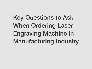 Key Questions to Ask When Ordering Laser Engraving Machine in Manufacturing Industry