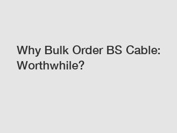 Why Bulk Order BS Cable: Worthwhile?