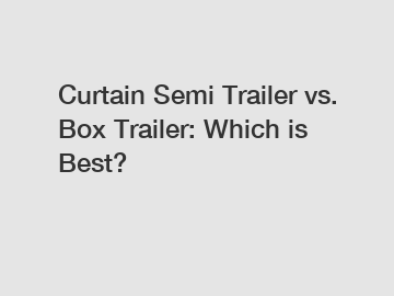 Curtain Semi Trailer vs. Box Trailer: Which is Best?