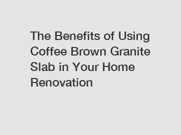 The Benefits of Using Coffee Brown Granite Slab in Your Home Renovation