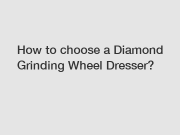 How to choose a Diamond Grinding Wheel Dresser?