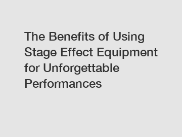 The Benefits of Using Stage Effect Equipment for Unforgettable Performances