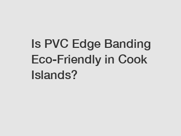 Is PVC Edge Banding Eco-Friendly in Cook Islands?