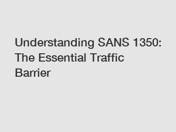 Understanding SANS 1350: The Essential Traffic Barrier