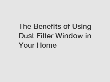 The Benefits of Using Dust Filter Window in Your Home