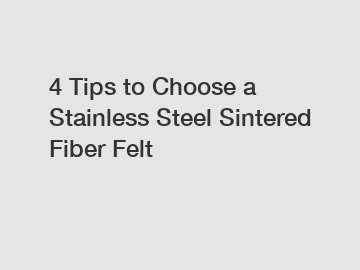 4 Tips to Choose a Stainless Steel Sintered Fiber Felt