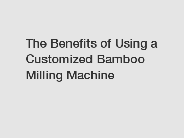 The Benefits of Using a Customized Bamboo Milling Machine