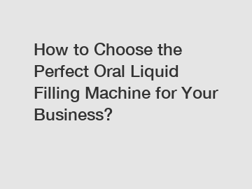 How to Choose the Perfect Oral Liquid Filling Machine for Your Business?