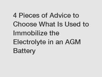 4 Pieces of Advice to Choose What Is Used to Immobilize the Electrolyte in an AGM Battery