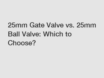 25mm Gate Valve vs. 25mm Ball Valve: Which to Choose?