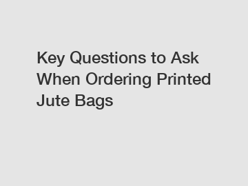 Key Questions to Ask When Ordering Printed Jute Bags