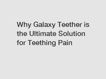 Why Galaxy Teether is the Ultimate Solution for Teething Pain