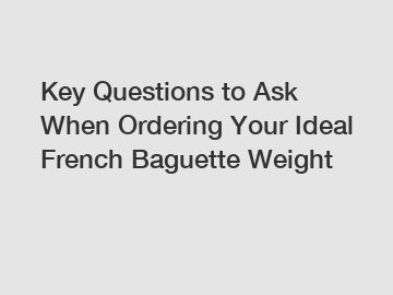 Key Questions to Ask When Ordering Your Ideal French Baguette Weight