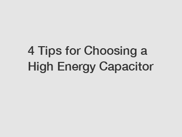 4 Tips for Choosing a High Energy Capacitor