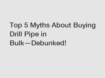 Top 5 Myths About Buying Drill Pipe in Bulk—Debunked!