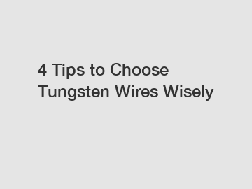 4 Tips to Choose Tungsten Wires Wisely