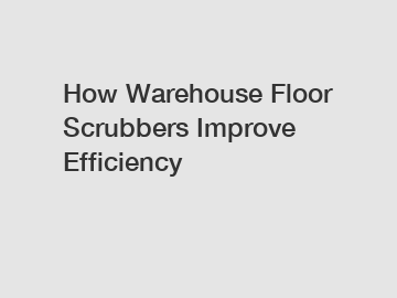 How Warehouse Floor Scrubbers Improve Efficiency