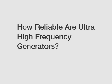 How Reliable Are Ultra High Frequency Generators?