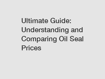 Ultimate Guide: Understanding and Comparing Oil Seal Prices