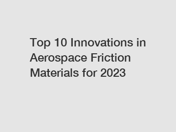 Top 10 Innovations in Aerospace Friction Materials for 2023