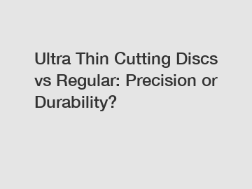 Ultra Thin Cutting Discs vs Regular: Precision or Durability?