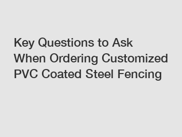 Key Questions to Ask When Ordering Customized PVC Coated Steel Fencing