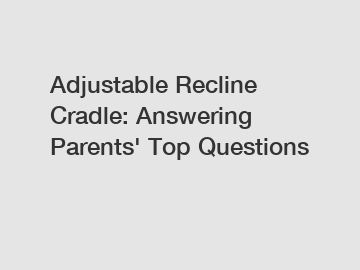 Adjustable Recline Cradle: Answering Parents' Top Questions