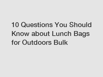 10 Questions You Should Know about Lunch Bags for Outdoors Bulk