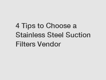 4 Tips to Choose a Stainless Steel Suction Filters Vendor