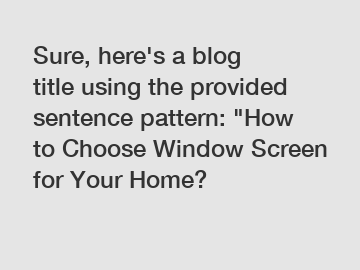 Sure, here's a blog title using the provided sentence pattern: "How to Choose Window Screen for Your Home?