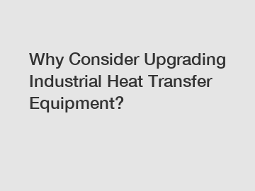 Why Consider Upgrading Industrial Heat Transfer Equipment?