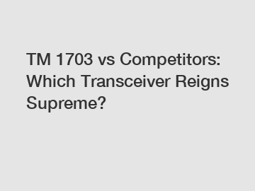 TM 1703 vs Competitors: Which Transceiver Reigns Supreme?