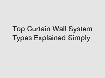 Top Curtain Wall System Types Explained Simply
