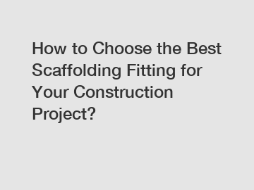 How to Choose the Best Scaffolding Fitting for Your Construction Project?