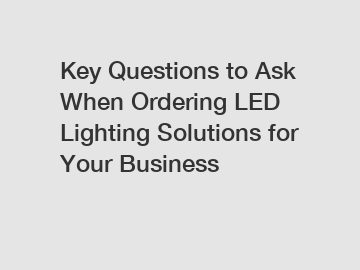 Key Questions to Ask When Ordering LED Lighting Solutions for Your Business